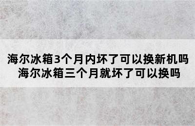 海尔冰箱3个月内坏了可以换新机吗 海尔冰箱三个月就坏了可以换吗